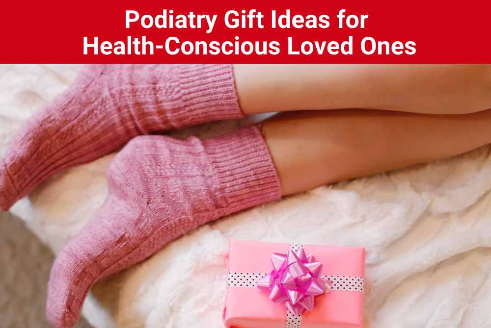 Podiatry Gift Ideas for Health-Conscious Loved Ones