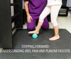 Stepping Forward: Understanding Heel Pain and Plantar Fasciitis